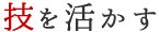 技を活かす